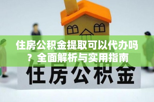 陵川住房公积金提取可以代办吗？全面解析与实用指南