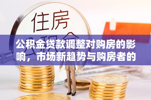 陵川公积金贷款调整对购房的影响，市场新趋势与购房者的选择