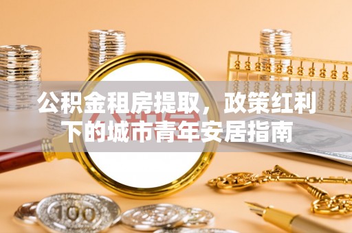 陵川公积金租房提取，政策红利下的城市青年安居指南