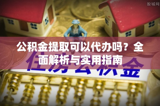 陵川公积金提取可以代办吗？全面解析与实用指南