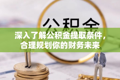 陵川深入了解公积金提取条件，合理规划你的财务未来