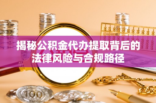 陵川揭秘公积金代办提取背后的法律风险与合规路径