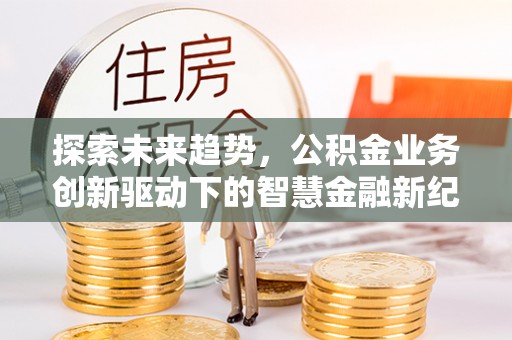 陵川探索未来趋势，公积金业务创新驱动下的智慧金融新纪元