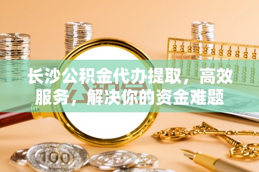 陵川长沙公积金代办提取，高效服务，解决你的资金难题