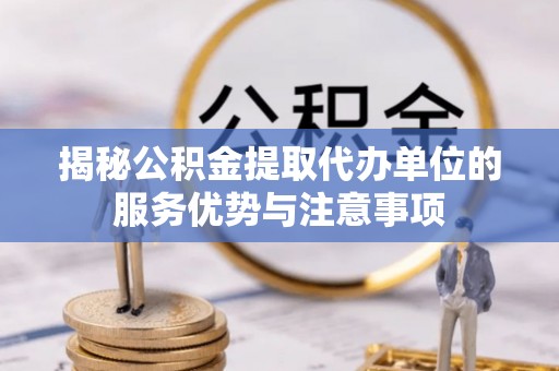 陵川揭秘公积金提取代办单位的服务优势与注意事项