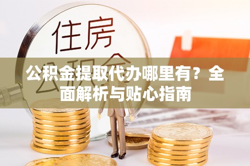 陵川公积金提取代办哪里有？全面解析与贴心指南