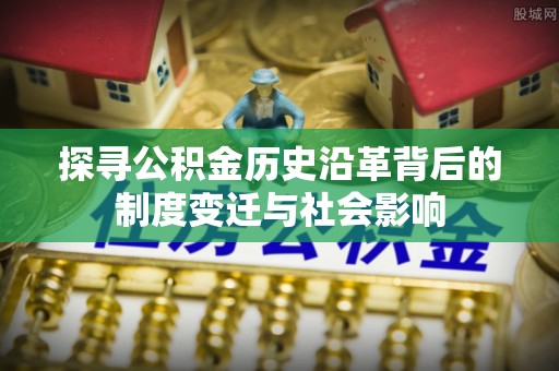 陵川探寻公积金历史沿革背后的制度变迁与社会影响
