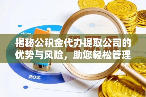 陵川揭秘公积金代办提取公司的优势与风险，助您轻松管理财务