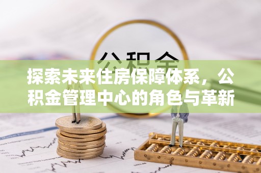 陵川探索未来住房保障体系，公积金管理中心的角色与革新