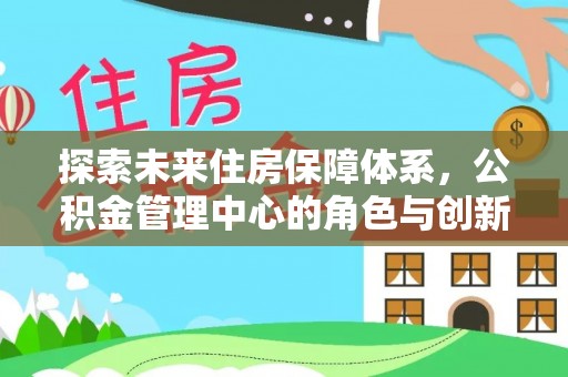 陵川探索未来住房保障体系，公积金管理中心的角色与创新