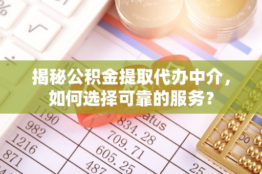 陵川揭秘公积金提取代办中介，如何选择可靠的服务？