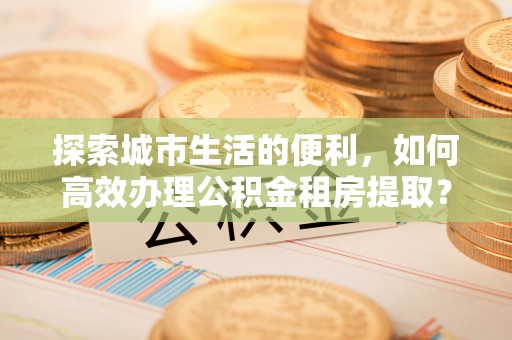 陵川探索城市生活的便利，如何高效办理公积金租房提取？