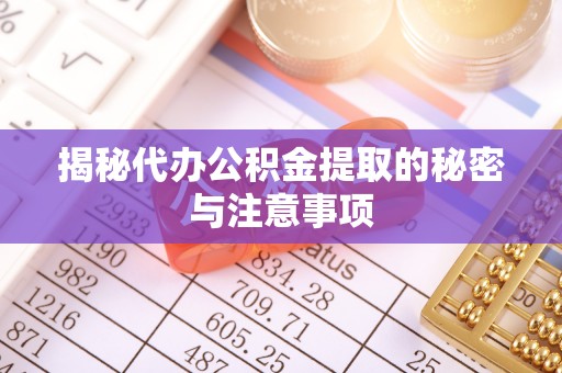 陵川揭秘代办公积金提取的秘密与注意事项