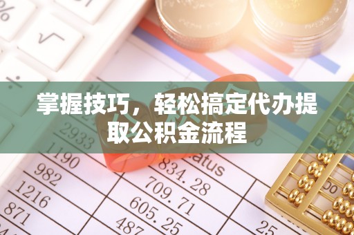 陵川掌握技巧，轻松搞定代办提取公积金流程