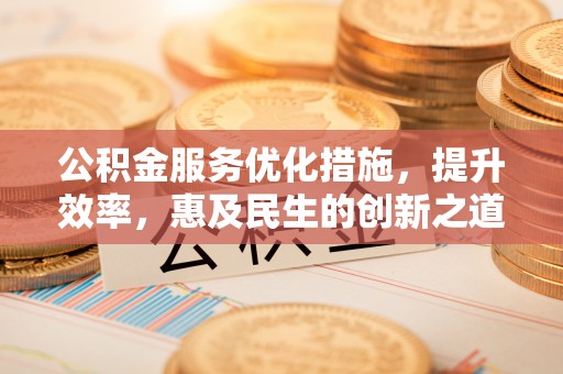 陵川公积金服务优化措施，提升效率，惠及民生的创新之道