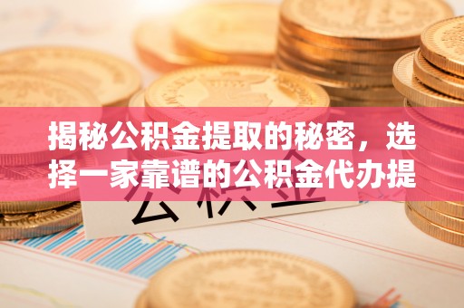 陵川揭秘公积金提取的秘密，选择一家靠谱的公积金代办提取公司的重要性