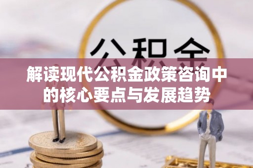 陵川解读现代公积金政策咨询中的核心要点与发展趋势