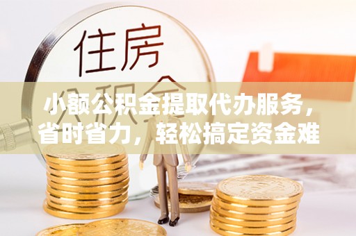 陵川小额公积金提取代办服务，省时省力，轻松搞定资金难题