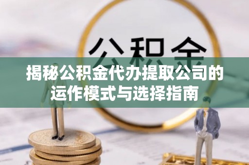 陵川揭秘公积金代办提取公司的运作模式与选择指南