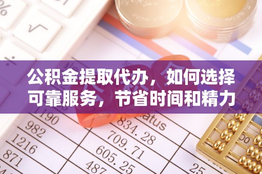 陵川公积金提取代办，如何选择可靠服务，节省时间和精力？