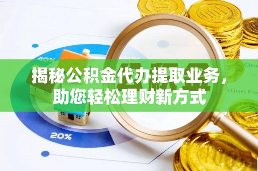陵川揭秘公积金代办提取业务，助您轻松理财新方式
