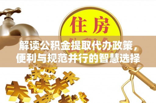 陵川解读公积金提取代办政策，便利与规范并行的智慧选择