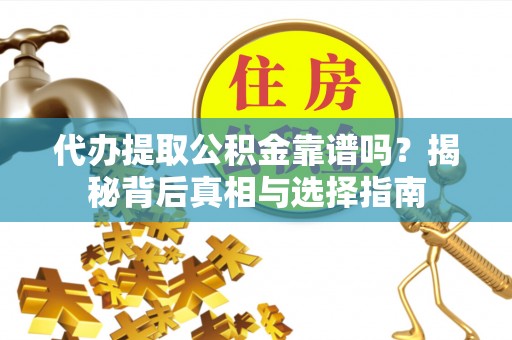 陵川代办提取公积金靠谱吗？揭秘背后真相与选择指南
