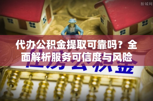 陵川代办公积金提取可靠吗？全面解析服务可信度与风险