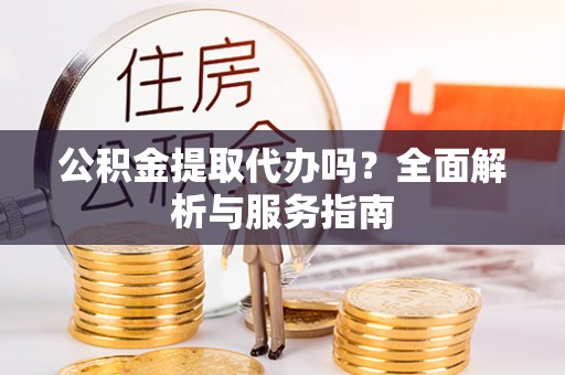 陵川公积金提取代办吗？全面解析与服务指南