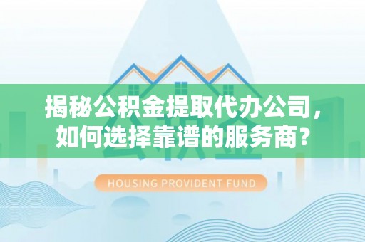 陵川揭秘公积金提取代办公司，如何选择靠谱的服务商？