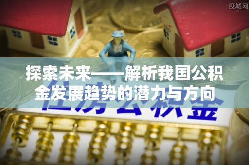 陵川探索未来——解析我国公积金发展趋势的潜力与方向