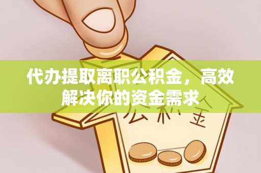 陵川代办提取离职公积金，高效解决你的资金需求