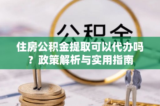 陵川住房公积金提取可以代办吗？政策解析与实用指南