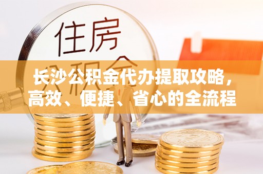 陵川长沙公积金代办提取攻略，高效、便捷、省心的全流程解析