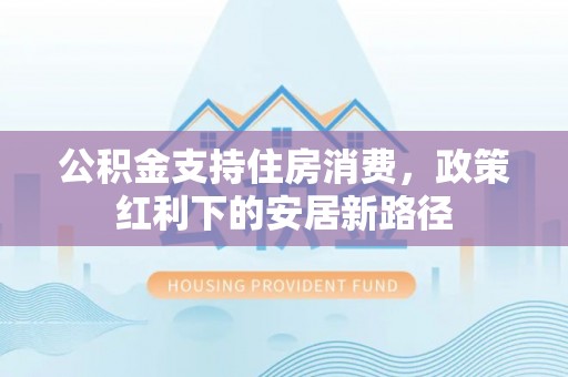 陵川公积金支持住房消费，政策红利下的安居新路径