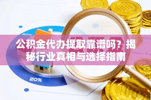 陵川公积金代办提取靠谱吗？揭秘行业真相与选择指南