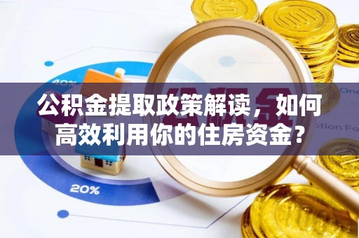 陵川公积金提取政策解读，如何高效利用你的住房资金？