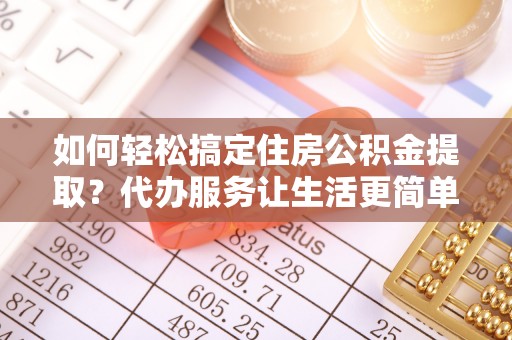 陵川如何轻松搞定住房公积金提取？代办服务让生活更简单