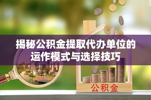 陵川揭秘公积金提取代办单位的运作模式与选择技巧