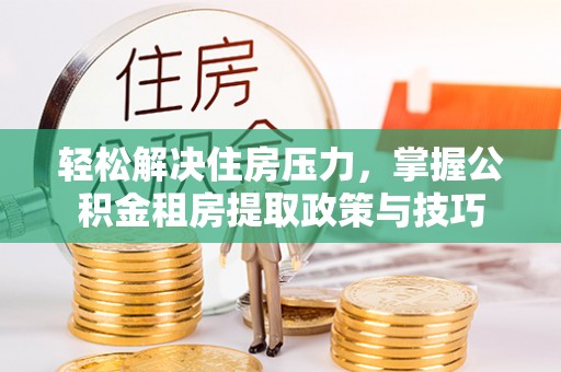 陵川轻松解决住房压力，掌握公积金租房提取政策与技巧