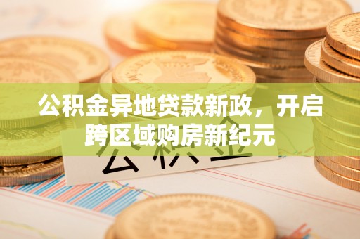 陵川公积金异地贷款新政，开启跨区域购房新纪元