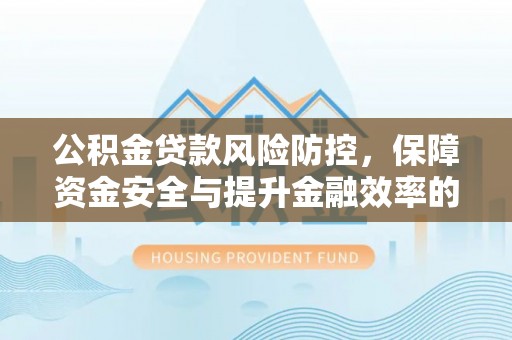 陵川公积金贷款风险防控，保障资金安全与提升金融效率的关键