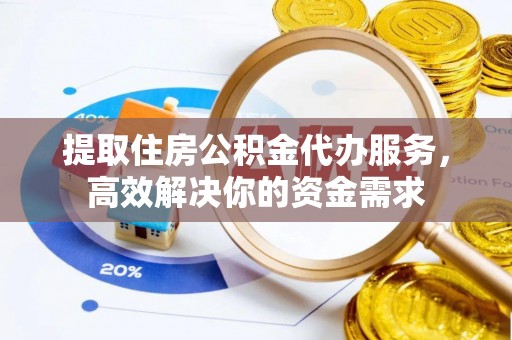 陵川提取住房公积金代办服务，高效解决你的资金需求