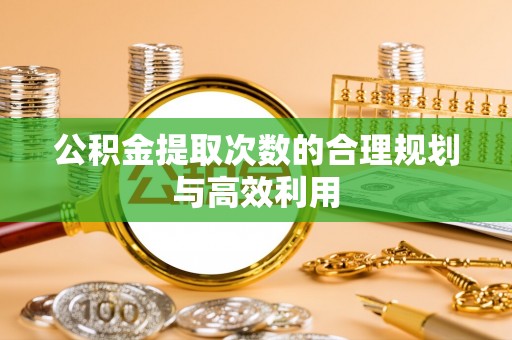 陵川公积金提取次数的合理规划与高效利用