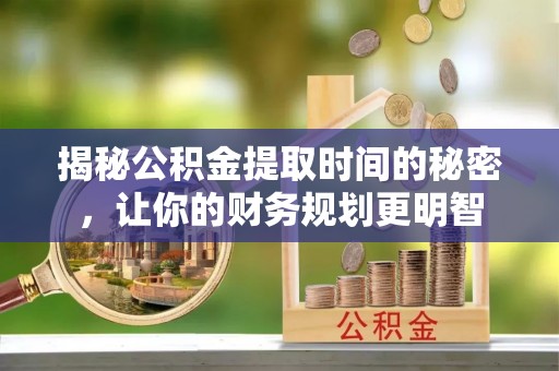陵川揭秘公积金提取时间的秘密，让你的财务规划更明智