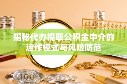 陵川揭秘代办提取公积金中介的运作模式与风险防范