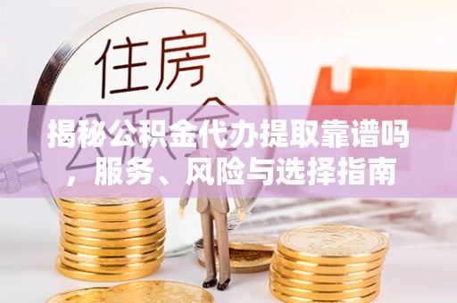 陵川揭秘公积金代办提取靠谱吗，服务、风险与选择指南