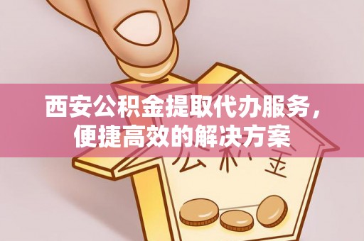 陵川西安公积金提取代办服务，便捷高效的解决方案