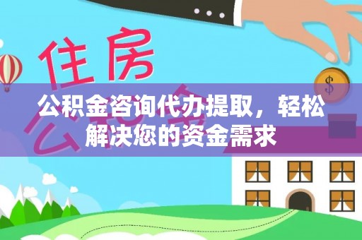 陵川公积金咨询代办提取，轻松解决您的资金需求