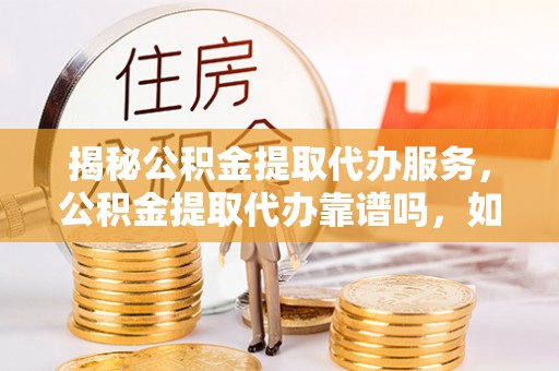 陵川揭秘公积金提取代办服务，公积金提取代办靠谱吗，如何选择放心渠道？